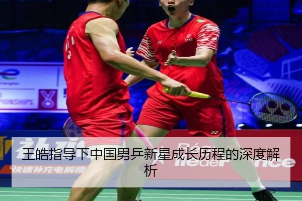 王皓指导下中国男乒新星成长历程的深度解析